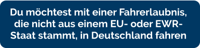 Du möchtest mit einer Fahrerlaubnis,  die nicht aus einem EU- oder EWR- Staat stammt, in Deutschland fahren